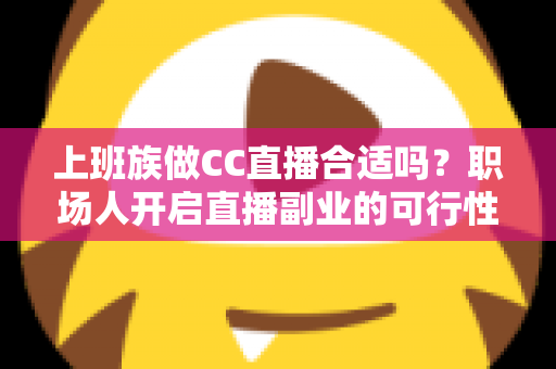 上班族做CC直播合适吗？职场人开启直播副业的可行性分析与实操指南