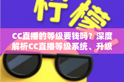 CC直播的等级要钱吗？深度解析CC直播等级系统、升级途径与费用真相