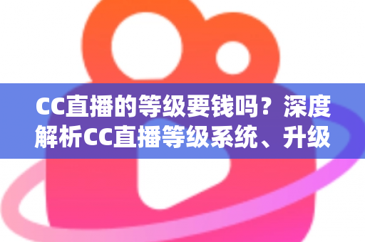 CC直播的等级要钱吗？深度解析CC直播等级系统、升级途径与费用真相