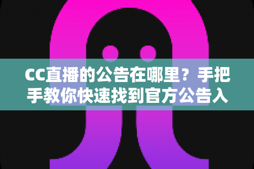 CC直播的公告在哪里？手把手教你快速找到官方公告入口的完整实用指南