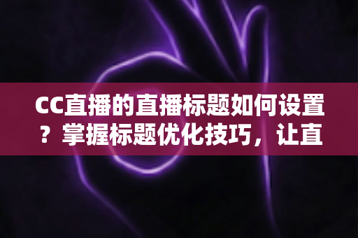 CC直播的直播标题如何设置？掌握标题优化技巧，让直播间人气翻倍