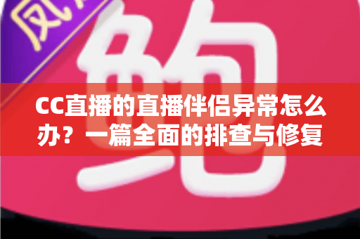 CC直播的直播伴侣异常怎么办？一篇全面的排查与修复指南助你快速恢复直播