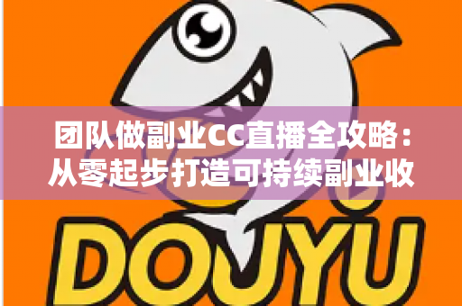 团队做副业CC直播全攻略：从零起步打造可持续副业收入的实战指南