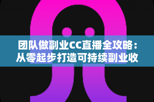 团队做副业CC直播全攻略：从零起步打造可持续副业收入的实战指南