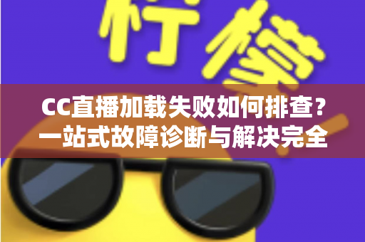 CC直播加载失败如何排查?一站式故障诊断与解决完全指南 CC直播加载失败如何排查?一站式故障诊断与解决完全指南