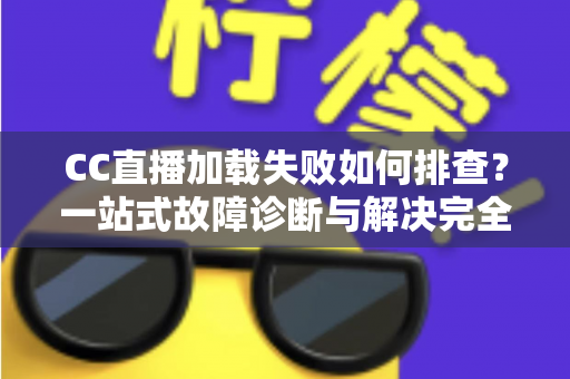 CC直播加载失败如何排查?一站式故障诊断与解决完全指南 CC直播加载失败如何排查?一站式故障诊断与解决完全指南