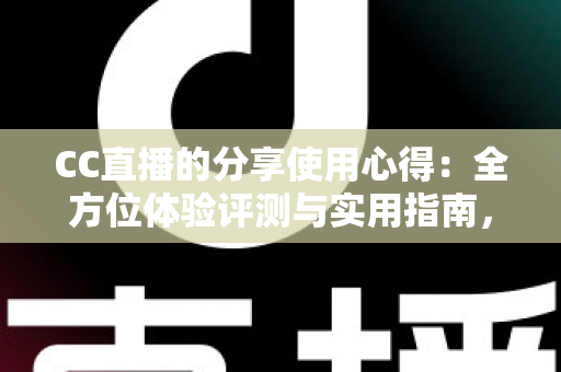 CC直播的分享使用心得：全方位体验评测与实用指南，帮你快速玩转直播平台