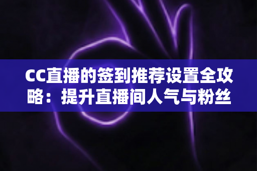 CC直播的签到推荐设置全攻略：提升直播间人气与粉丝粘性的实用运营指南