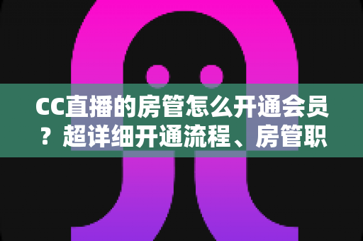 CC直播的房管怎么开通会员?超详细开通流程、房管职责与会员权益一站式全解析 CC直播的房管怎么开通会员?超详细开通流程、房管职责与会员权益一站式全解析