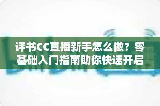 评书CC直播新手怎么做？零基础入门指南助你快速开启曲艺直播之旅
