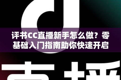 评书CC直播新手怎么做？零基础入门指南助你快速开启曲艺直播之旅