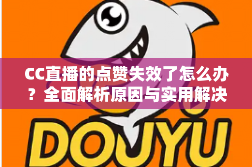 CC直播的点赞失效了怎么办?全面解析原因与实用解决方案指南 CC直播的点赞失效了怎么办?全面解析原因与实用解决方案指南