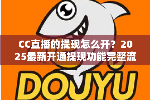 CC直播的提现怎么开?2025最新开通提现功能完整流程与实用避坑指南 CC直播的提现怎么开?2025最新开通提现功能完整流程与实用避坑指南
