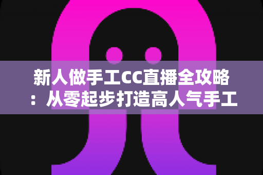 新人做手工CC直播全攻略:从零起步打造高人气手工频道的实用指南 新人做手工CC直播全攻略:从零起步打造高人气手工频道的实用指南