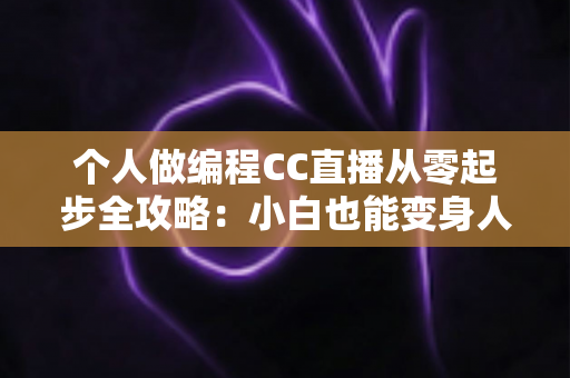 个人做编程CC直播从零起步全攻略:小白也能变身人气技术主播的实战指南 个人做编程CC直播从零起步全攻略:小白也能变身人气技术主播的实战指南