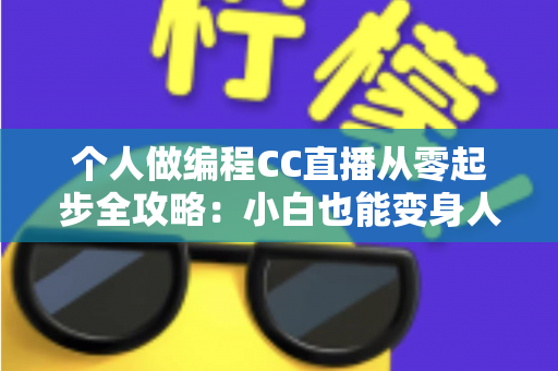 个人做编程CC直播从零起步全攻略:小白也能变身人气技术主播的实战指南 个人做编程CC直播从零起步全攻略:小白也能变身人气技术主播的实战指南