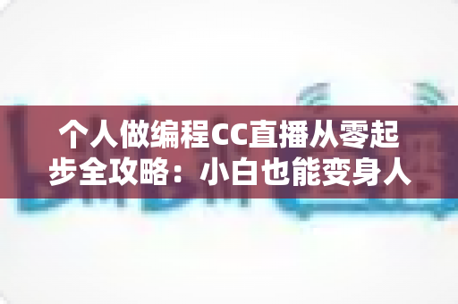 个人做编程CC直播从零起步全攻略：小白也能变身人气技术主播的实战指南