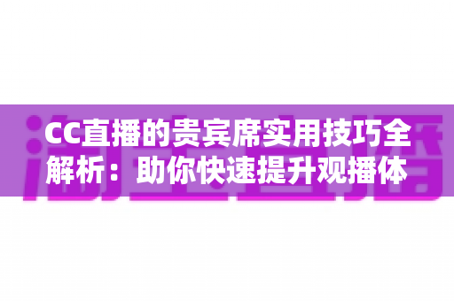 CC直播的贵宾席实用技巧全解析：助你快速提升观播体验与互动价值的进阶指南