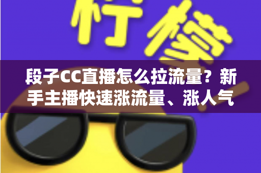 段子CC直播怎么拉流量?新手主播快速涨流量、涨人气的实战攻略全解析 段子CC直播怎么拉流量?新手主播快速涨流量、涨人气的实战攻略全解析