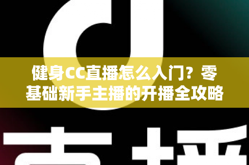 健身CC直播怎么入门?零基础新手主播的开播全攻略 健身CC直播怎么入门?零基础新手主播的开播全攻略