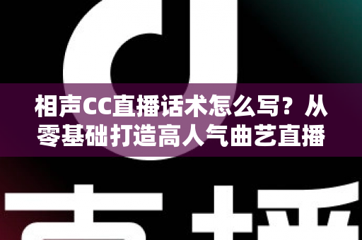 相声CC直播话术怎么写?从零基础打造高人气曲艺直播间的完整话术创作指南 相声CC直播话术怎么写?从零基础打造高人气曲艺直播间的完整话术创作指南