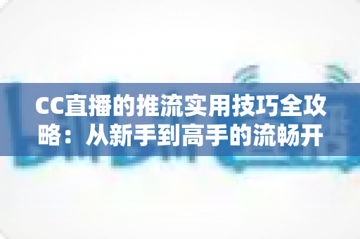 CC直播的推流实用技巧全攻略：从新手到高手的流畅开播指南