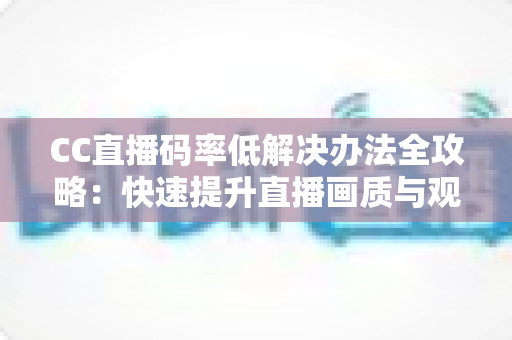 CC直播码率低解决办法全攻略:快速提升直播画质与观看体验的实用指南 CC直播码率低解决办法全攻略:快速提升直播画质与观看体验的实用指南