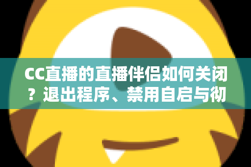 CC直播的直播伴侣如何关闭？退出程序、禁用自启与彻底卸载的完整指南