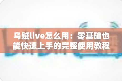 乌贼live怎么用：零基础也能快速上手的完整使用教程与实用技巧指南