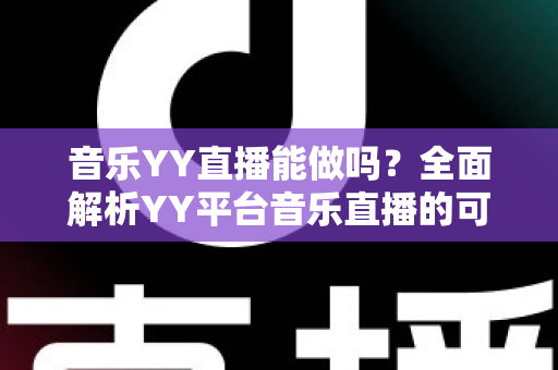 音乐YY直播能做吗？全面解析YY平台音乐直播的可行性、入门条件与赚钱技巧
