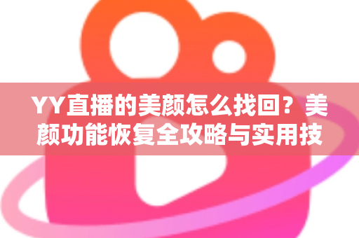YY直播的美颜怎么找回？美颜功能恢复全攻略与实用技巧分享