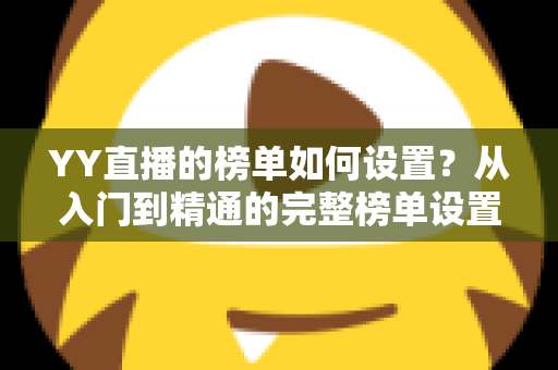 YY直播的榜单如何设置？从入门到精通的完整榜单设置指南与运营秘籍