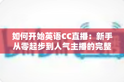 如何开始英语CC直播:新手从零起步到人气主播的完整实战指南 如何开始英语CC直播:新手从零起步到人气主播的完整实战指南