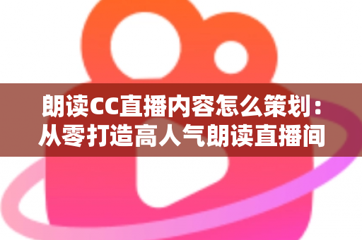 朗读CC直播内容怎么策划:从零打造高人气朗读直播间的完整实战指南 朗读CC直播内容怎么策划:从零打造高人气朗读直播间的完整实战指南