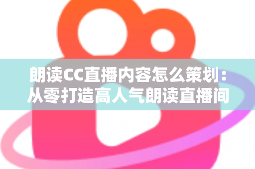 朗读CC直播内容怎么策划:从零打造高人气朗读直播间的完整实战指南 朗读CC直播内容怎么策划:从零打造高人气朗读直播间的完整实战指南