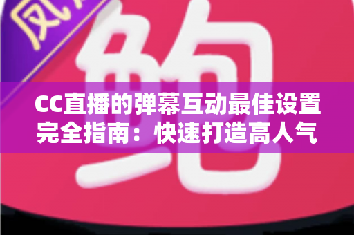CC直播的弹幕互动最佳设置完全指南:快速打造高人气直播间的实用秘籍 CC直播的弹幕互动最佳设置完全指南:快速打造高人气直播间的实用秘籍