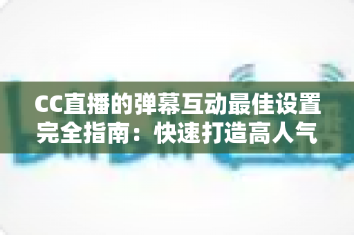 CC直播的弹幕互动最佳设置完全指南:快速打造高人气直播间的实用秘籍 CC直播的弹幕互动最佳设置完全指南:快速打造高人气直播间的实用秘籍