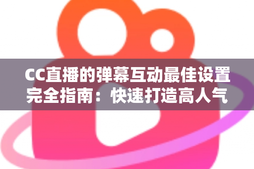 CC直播的弹幕互动最佳设置完全指南:快速打造高人气直播间的实用秘籍 CC直播的弹幕互动最佳设置完全指南:快速打造高人气直播间的实用秘籍