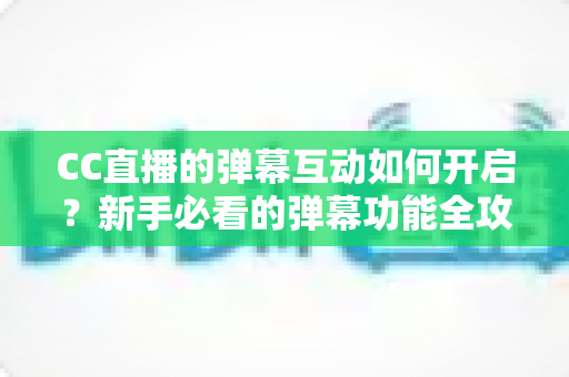 CC直播的弹幕互动如何开启?新手必看的弹幕功能全攻略,轻松玩转直播间氛围 CC直播的弹幕互动如何开启?新手必看的弹幕功能全攻略,轻松玩转直播间氛围