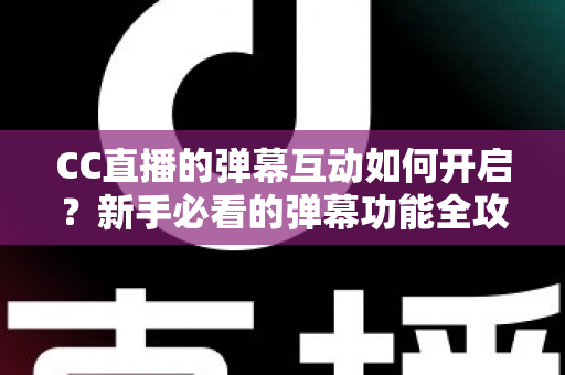 CC直播的弹幕互动如何开启?新手必看的弹幕功能全攻略,轻松玩转直播间氛围 CC直播的弹幕互动如何开启?新手必看的弹幕功能全攻略,轻松玩转直播间氛围
