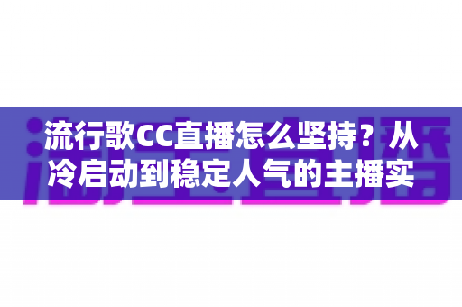 流行歌CC直播怎么坚持？从冷启动到稳定人气的主播实战进阶指南