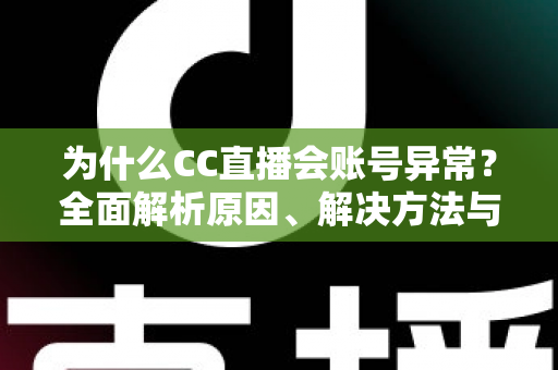 为什么CC直播会账号异常？全面解析原因、解决方法与预防指南