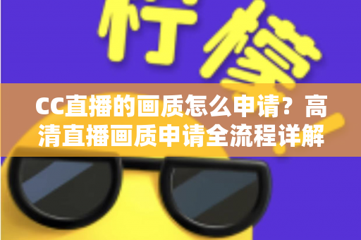 CC直播的画质怎么申请?高清直播画质申请全流程详解与实用优化指南 CC直播的画质怎么申请?高清直播画质申请全流程详解与实用优化指南