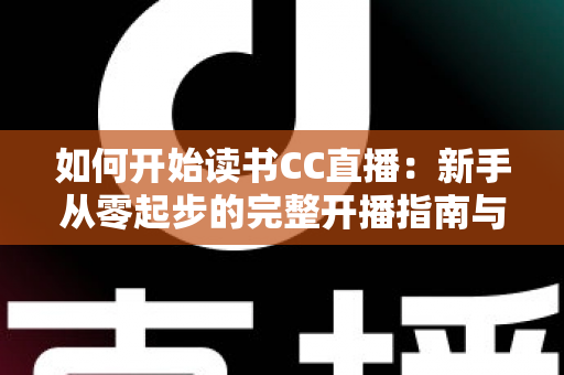如何开始读书CC直播：新手从零起步的完整开播指南与实战技巧