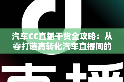 汽车CC直播干货全攻略:从零打造高转化汽车直播间的实战指南 汽车CC直播干货全攻略:从零打造高转化汽车直播间的实战指南