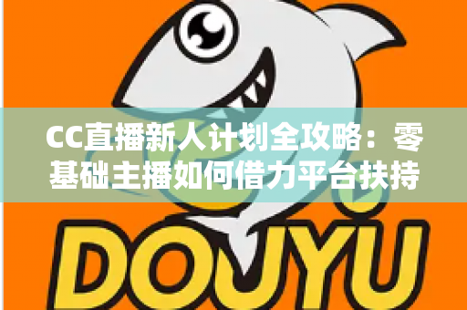 CC直播新人计划全攻略:零基础主播如何借力平台扶持快速起号、涨粉与变现 CC直播新人计划全攻略:零基础主播如何借力平台扶持快速起号、涨粉与变现