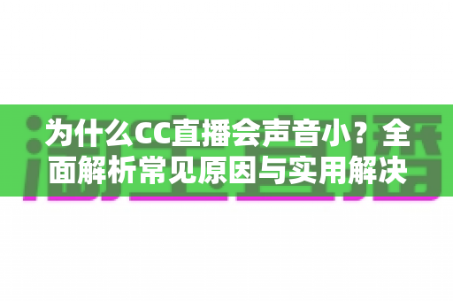 为什么CC直播会声音小?全面解析常见原因与实用解决技巧,轻松找回清晰音量 为什么CC直播会声音小?全面解析常见原因与实用解决技巧,轻松找回清晰音量