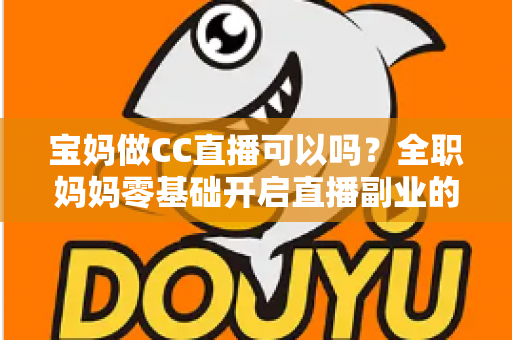 宝妈做CC直播可以吗？全职妈妈零基础开启直播副业的实用指南