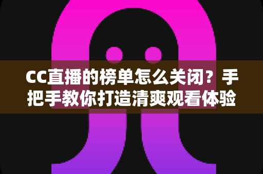CC直播的榜单怎么关闭？手把手教你打造清爽观看体验的完整攻略