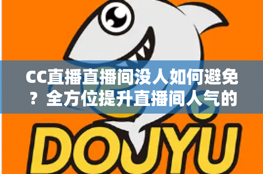 CC直播直播间没人如何避免？全方位提升直播间人气的实战运营指南